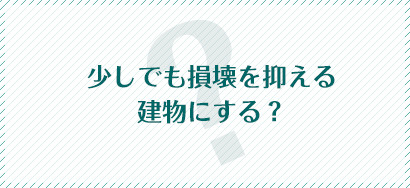 少しでも損壊を抑える建物にする？