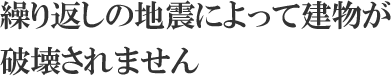 繰り返しの地震によって建物が破壊されません