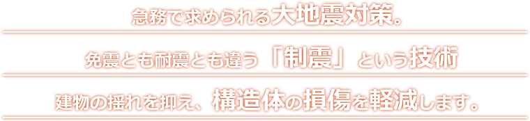 急務で求められる大地震対策。免震とも耐震とも違う「制震」という技術建物の揺れを抑え、構造体の損傷を軽減します。