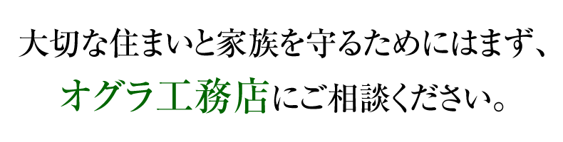 大切な住まいと家族を守るためにはまず、オグラ工務店にご相談ください。